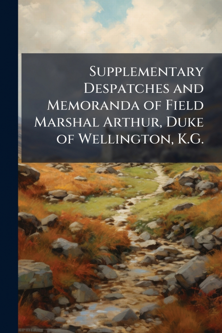 Supplementary Despatches and Memoranda of Field Marshal Arthur, Duke of Wellington, K.G.