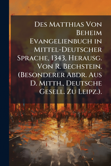 Des Matthias Von Beheim Evangelienbuch in Mittel-Deutscher Sprache, 1343, Herausg. Von R. Bechstein. (Besonderer Abdr. Aus D. Mitth., Deutsche Gesell. Zu Leipz.).