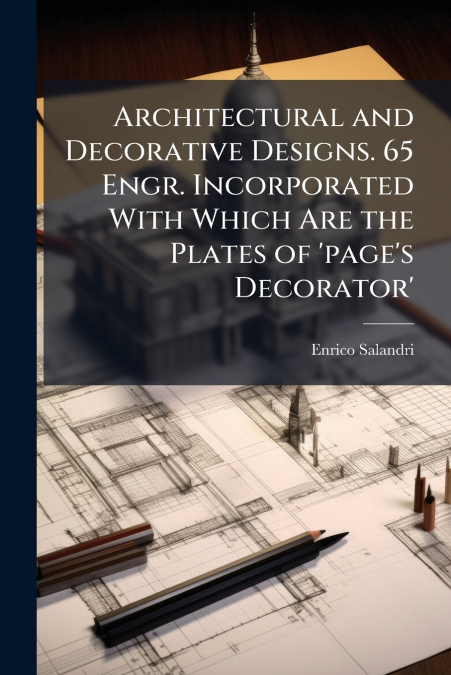 Architectural and Decorative Designs. 65 Engr. Incorporated With Which Are the Plates of ’page’s Decorator’