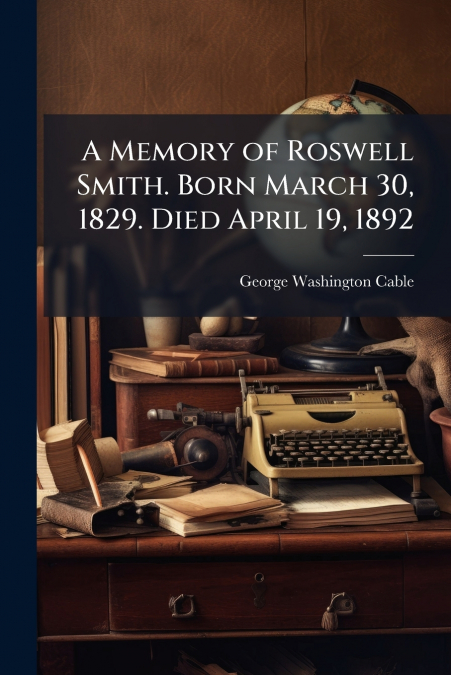 A Memory of Roswell Smith. Born March 30, 1829. Died April 19, 1892
