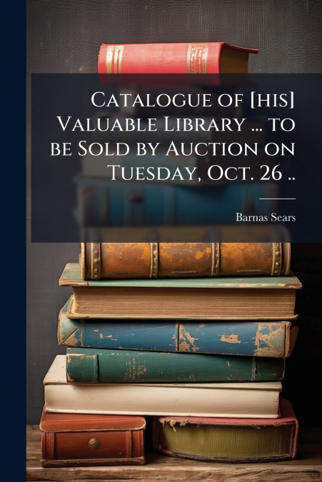 Catalogue of [his] Valuable Library ... to be Sold by Auction on Tuesday, Oct. 26 ..