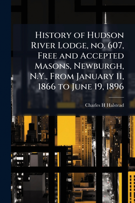 History of Hudson River Lodge, no. 607, Free and Accepted Masons, Newburgh, N.Y., From January 11, 1866 to June 19, 1896
