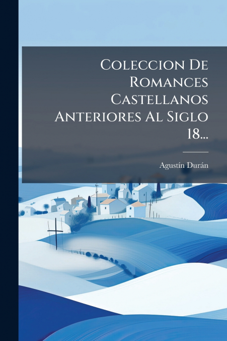 Coleccion De Romances Castellanos Anteriores Al Siglo 18...