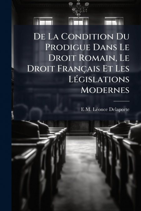 De La Condition Du Prodigue Dans Le Droit Romain, Le Droit Français Et Les Législations Modernes
