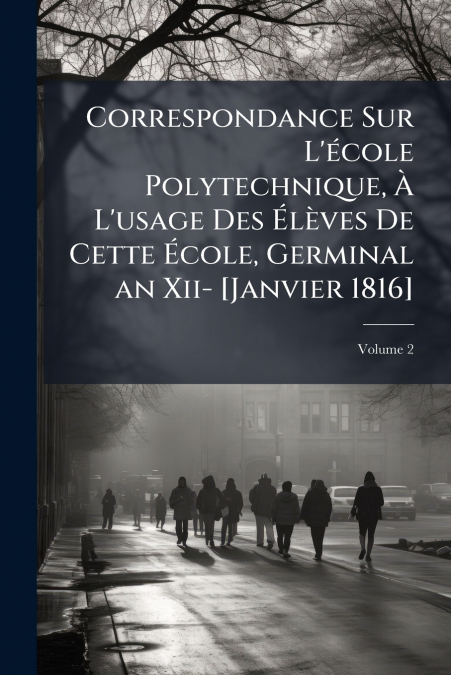 Correspondance Sur L’école Polytechnique, À L’usage Des Élèves De Cette École, Germinal an Xii- [Janvier 1816]; Volume 2