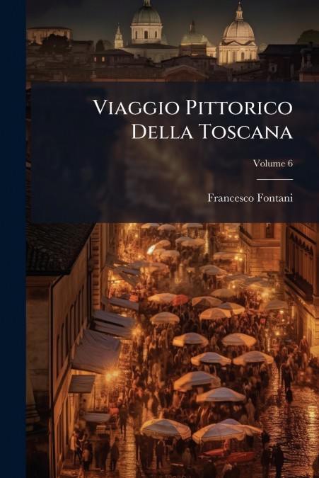 Viaggio Pittorico Della Toscana; Volume 6