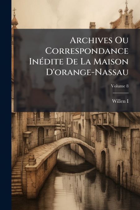 Archives Ou Correspondance Inédite De La Maison D’orange-Nassau; Volume 8