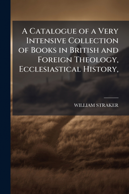 A Catalogue of a Very Intensive Collection of Books in British and Foreign Theology, Ecclesiastical History,