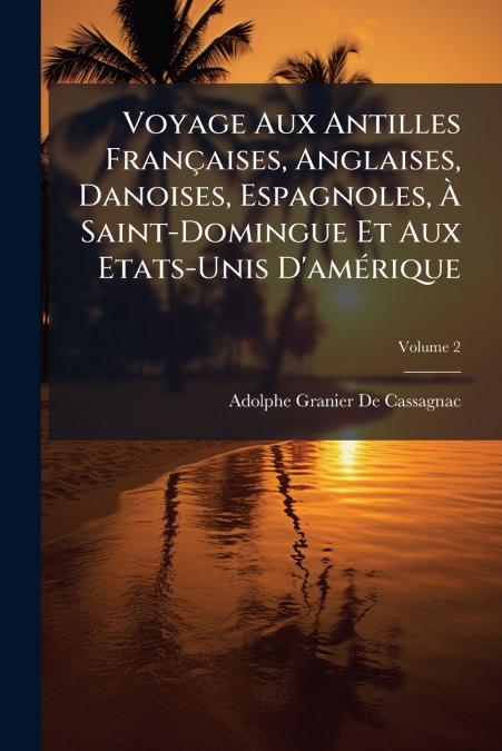 Voyage Aux Antilles Françaises, Anglaises, Danoises, Espagnoles, À Saint-Domingue Et Aux Etats-Unis D’amérique; Volume 2