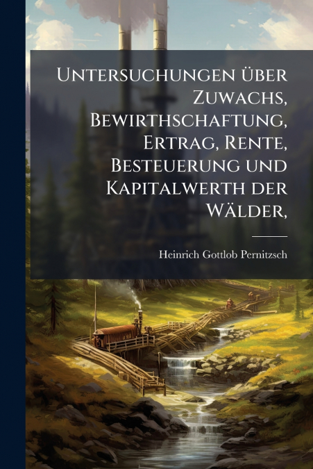 Untersuchungen über Zuwachs, Bewirthschaftung, Ertrag, Rente, Besteuerung und Kapitalwerth der Wälder,