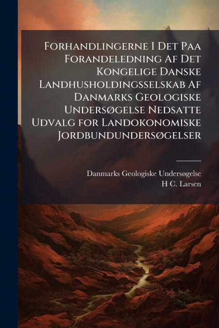 Forhandlingerne I Det Paa Forandeledning Af Det Kongelige Danske Landhusholdingsselskab Af Danmarks Geologiske Undersøgelse Nedsatte Udvalg for Landokonomiske Jordbundundersøgelser