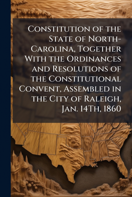 Constitution of the State of North-Carolina, Together With the Ordinances and Resolutions of the Constitutional Convent, Assembled in the City of Raleigh, Jan. 14Th, 1860