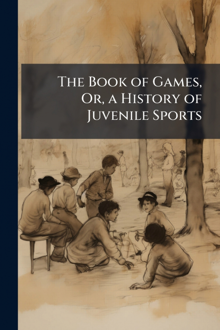 The Book of Games, Or, a History of Juvenile Sports