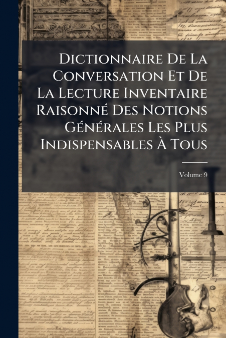 Dictionnaire De La Conversation Et De La Lecture Inventaire Raisonné Des Notions Générales Les Plus Indispensables À Tous; Volume 9