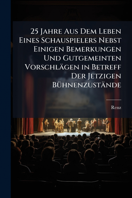 25 Jahre Aus Dem Leben Eines Schauspielers Nebst Einigen Bemerkungen Und Gutgemeinten Vorschlägen in Betreff Der Jetzigen Bühnenzustände