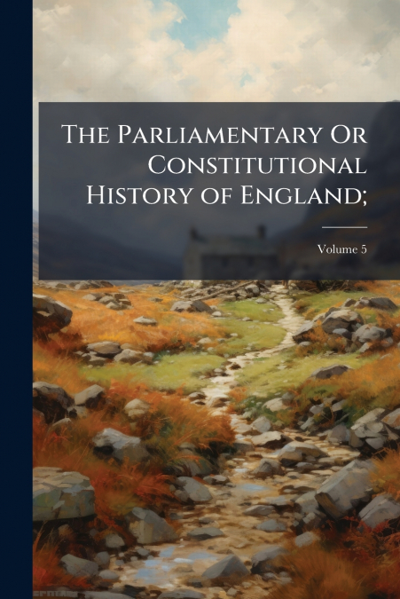 The Parliamentary Or Constitutional History of England;