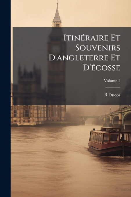 Itinéraire Et Souvenirs D’angleterre Et D’écosse; Volume 1