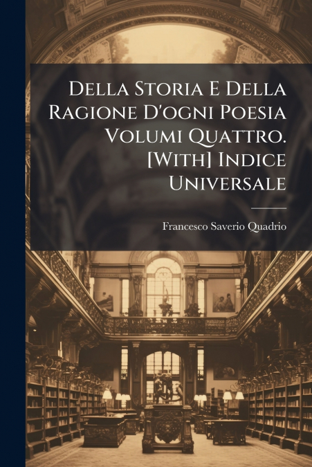 Della Storia E Della Ragione D’ogni Poesia Volumi Quattro. [With] Indice Universale