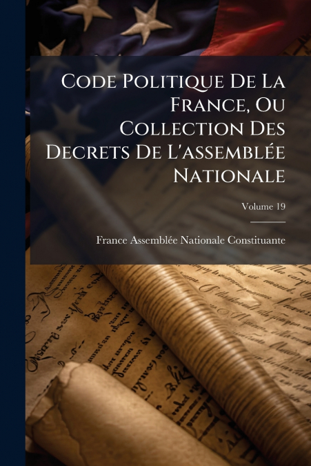 Code Politique De La France, Ou Collection Des Decrets De L’assemblée Nationale; Volume 19