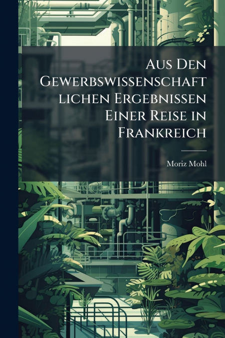 Aus Den Gewerbswissenschaftlichen Ergebnissen Einer Reise in Frankreich