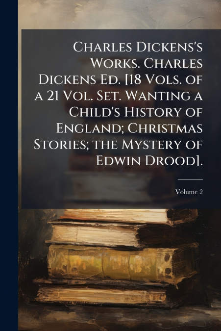 Charles Dickens’s Works. Charles Dickens Ed. [18 Vols. of a 21 Vol. Set. Wanting a Child’s History of England; Christmas Stories; the Mystery of Edwin Drood].; Volume 2