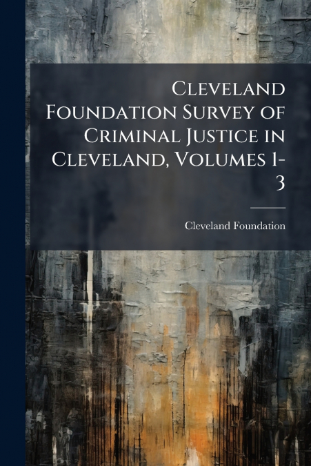 Cleveland Foundation Survey of Criminal Justice in Cleveland, Volumes 1-3