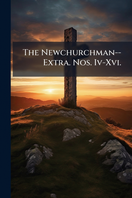 The Newchurchman--Extra. Nos. Iv-Xvi.