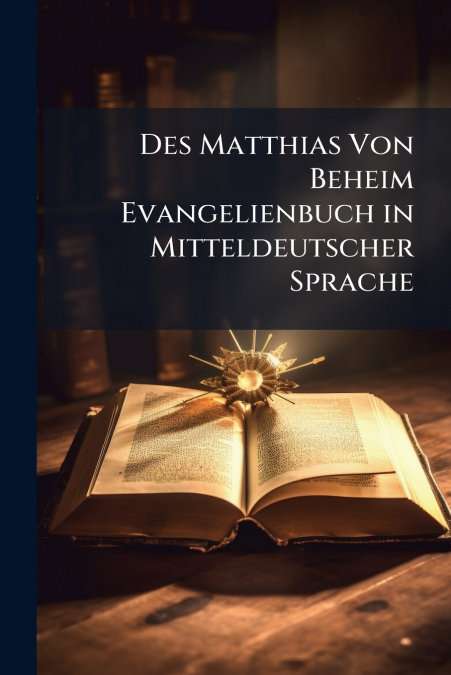 Des Matthias Von Beheim Evangelienbuch in Mitteldeutscher Sprache