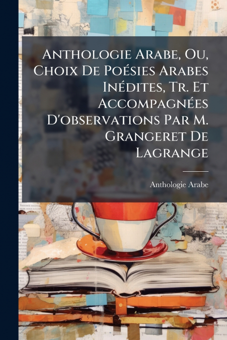 Anthologie Arabe, Ou, Choix De Poésies Arabes Inédites, Tr. Et Accompagnées D’observations Par M. Grangeret De Lagrange