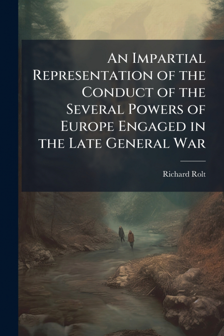An Impartial Representation of the Conduct of the Several Powers of Europe Engaged in the Late General War