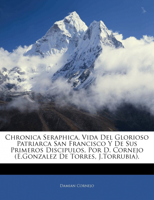 Chronica Seraphica, Vida Del Glorioso Patriarca San Francisco Y De Sus Primeros Discipulos, Por D. Cornejo (E.Gonzalez De Torres, J.Torrubia).