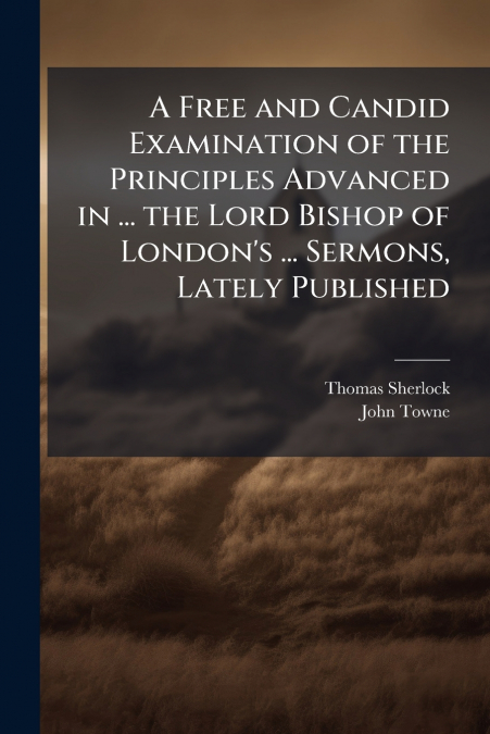 A Free and Candid Examination of the Principles Advanced in ... the Lord Bishop of London’s ... Sermons, Lately Published