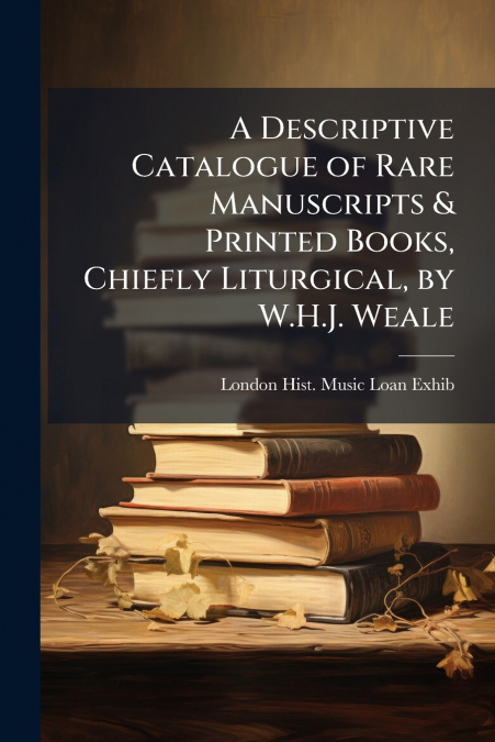 A Descriptive Catalogue of Rare Manuscripts & Printed Books, Chiefly Liturgical, by W.H.J. Weale