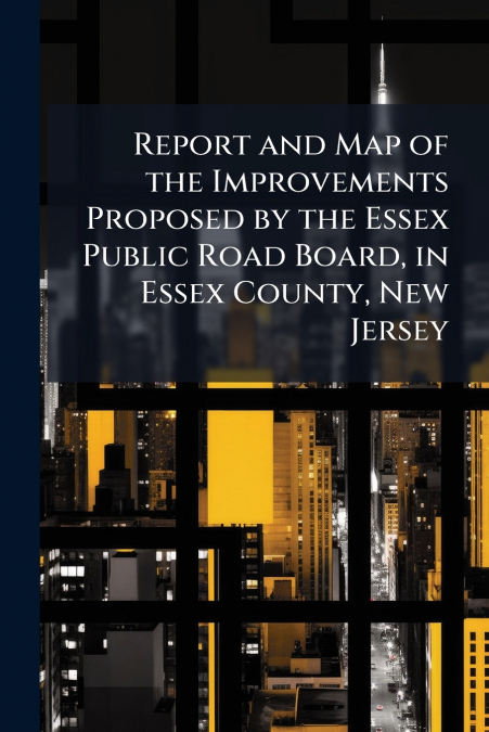 Report and Map of the Improvements Proposed by the Essex Public Road Board, in Essex County, New Jersey