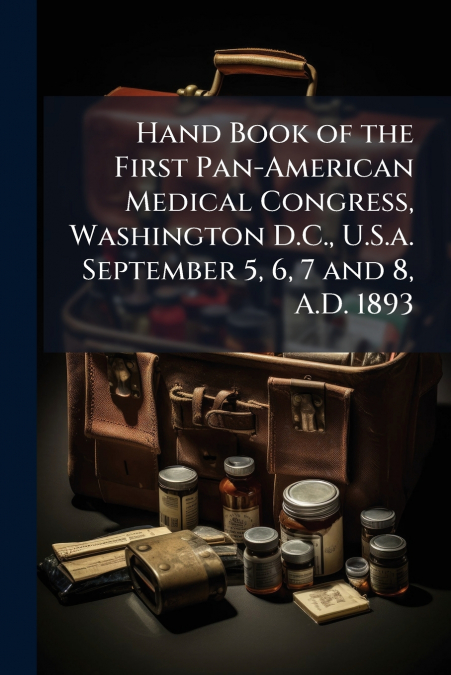 Hand Book of the First Pan-American Medical Congress, Washington D.C., U.S.a. September 5, 6, 7 and 8, A.D. 1893