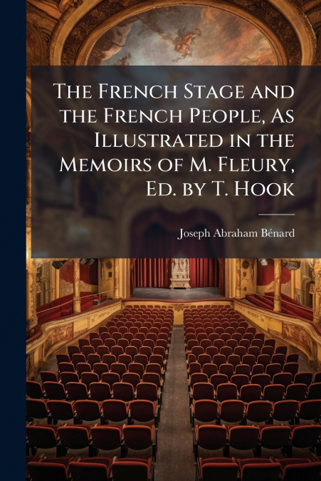 The French Stage and the French People, As Illustrated in the Memoirs of M. Fleury, Ed. by T. Hook