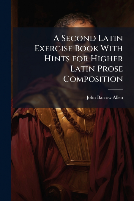 A Second Latin Exercise Book With Hints for Higher Latin Prose Composition