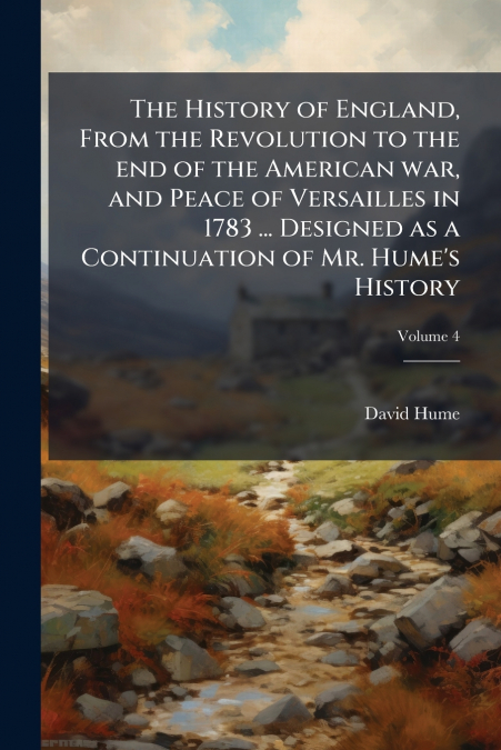 The History of England, From the Revolution to the end of the American war, and Peace of Versailles in 1783 ... Designed as a Continuation of Mr. Hume’s History; Volume 4