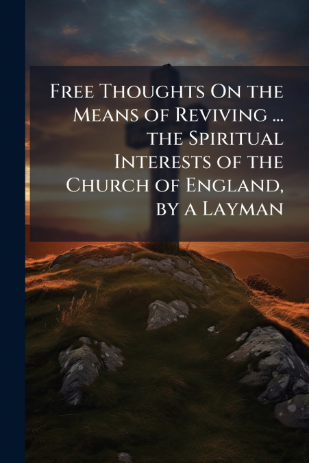 Free Thoughts On the Means of Reviving ... the Spiritual Interests of the Church of England, by a Layman
