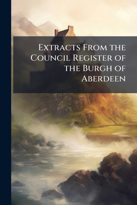 Extracts From the Council Register of the Burgh of Aberdeen