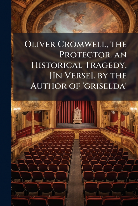 Oliver Cromwell, the Protector. an Historical Tragedy. [In Verse]. by the Author of ’griselda’