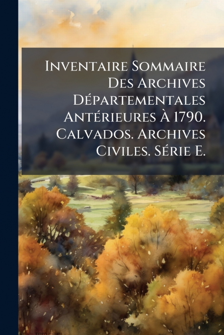 Inventaire Sommaire Des Archives Départementales Antérieures À 1790. Calvados. Archives Civiles. Série E.
