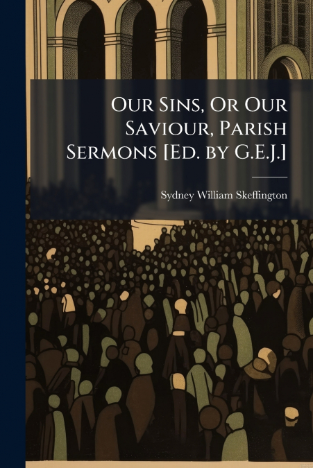 Our Sins, Or Our Saviour, Parish Sermons [Ed. by G.E.J.]
