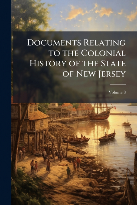 Documents Relating to the Colonial History of the State of New Jersey; Volume 8