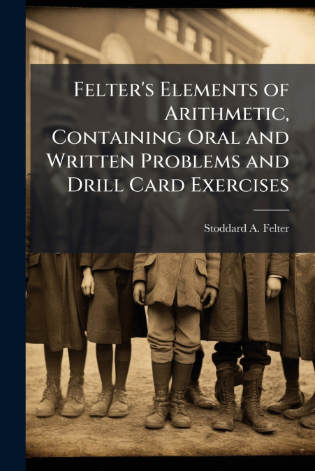 Felter’s Elements of Arithmetic, Containing Oral and Written Problems and Drill Card Exercises
