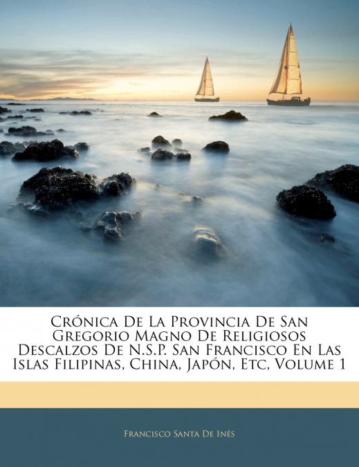 Crónica De La Provincia De San Gregorio Magno De Religiosos Descalzos De N.S.P. San Francisco En Las Islas Filipinas, China, Japón, Etc; Volume 1