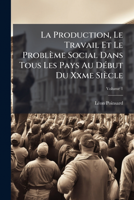 La Production, Le Travail Et Le Problème Social Dans Tous Les Pays Au Début Du Xxme Siècle; Volume 1