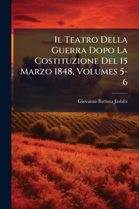 Il Teatro Della Guerra Dopo La Costituzione Del 15 Marzo 1848, Volumes 5-6