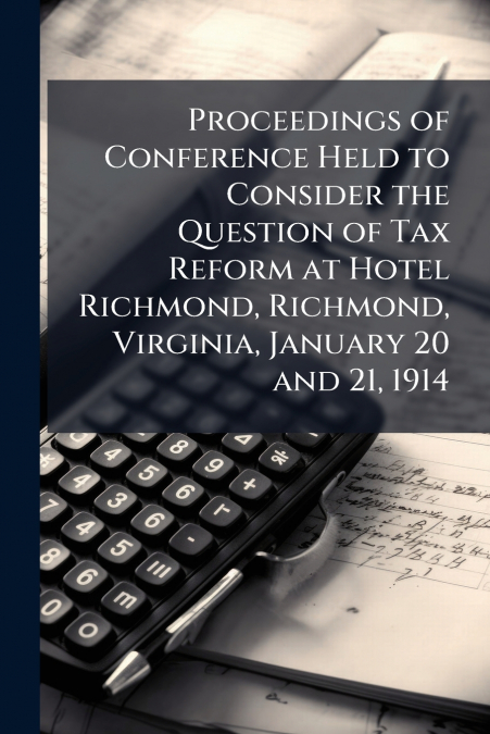 Proceedings of Conference Held to Consider the Question of Tax Reform at Hotel Richmond, Richmond, Virginia, January 20 and 21, 1914