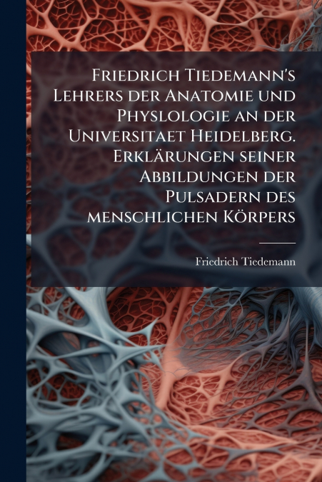 Friedrich Tiedemann’s Lehrers der Anatomie und Physlologie an der Universitaet Heidelberg. Erklärungen seiner Abbildungen der Pulsadern des menschlichen Körpers